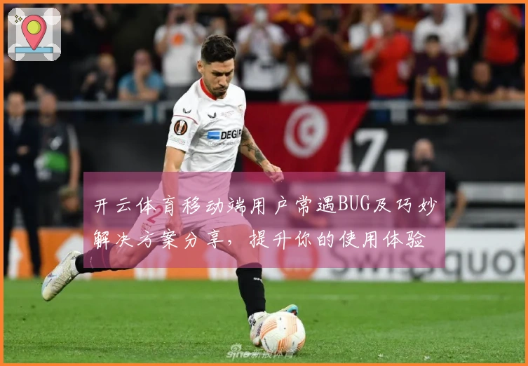 开云体育移动端用户常遇BUG及巧妙解决方案分享，提升你的使用体验