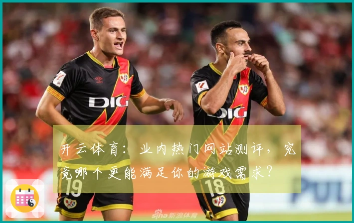 开云体育：业内热门网站测评，究竟哪个更能满足你的游戏需求？