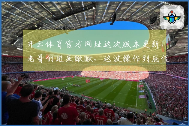 开云体育官方网址这次版本更新，老哥们进来瞅瞅，这波操作到底值不值？