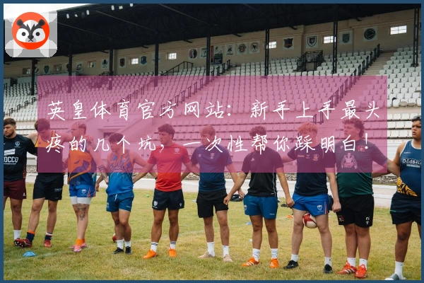 英皇体育官方网站：新手上手最头疼的几个坑，一次性帮你踩明白！