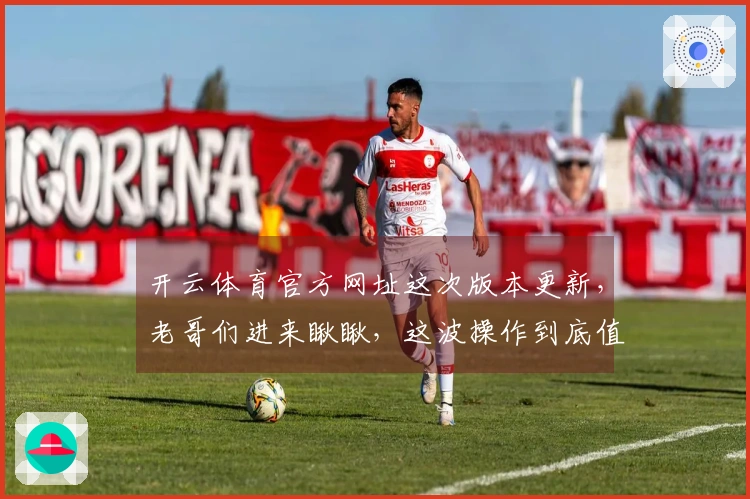 开云体育官方网址这次版本更新，老哥们进来瞅瞅，这波操作到底值不值？