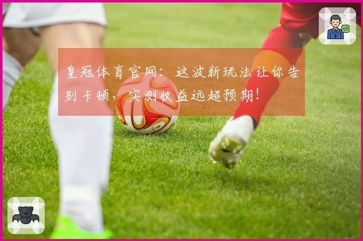 皇冠体育官网：这波新玩法让你告别卡顿，实测收益远超预期！