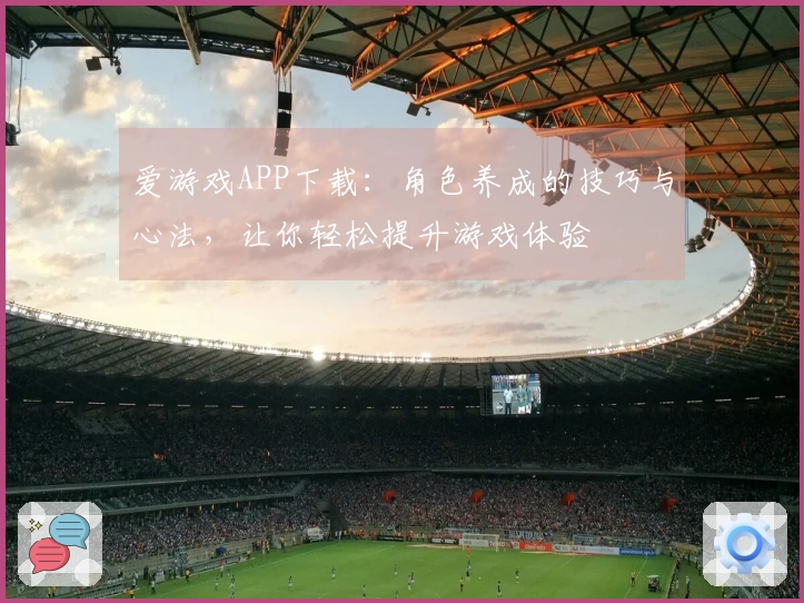 爱游戏APP下载：角色养成的技巧与心法，让你轻松提升游戏体验