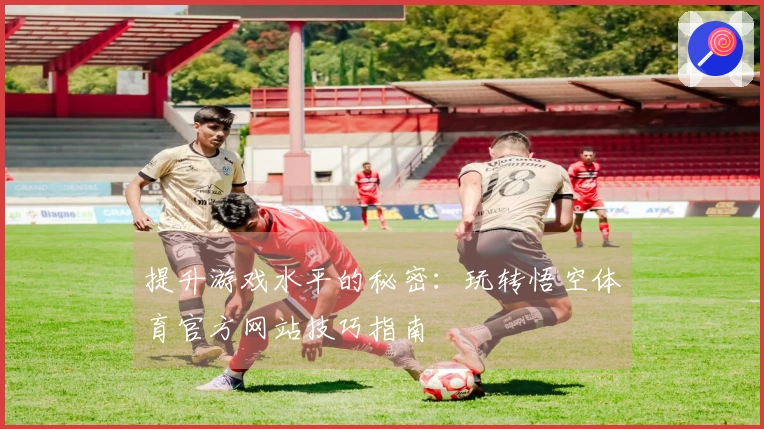 提升游戏水平的秘密：玩转悟空体育官方网站技巧指南