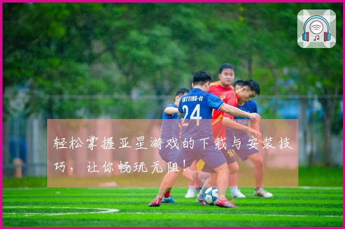 轻松掌握亚星游戏的下载与安装技巧，让你畅玩无阻！