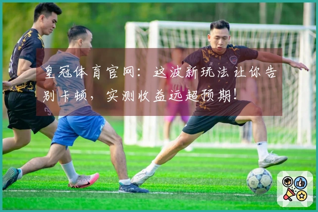 皇冠体育官网：这波新玩法让你告别卡顿，实测收益远超预期！