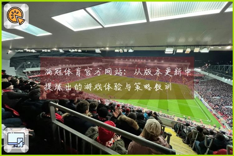满冠体育官方网站:从版本更新中提炼出的游戏体验与策略教训
