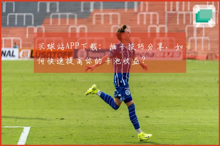 买球站APP下载：抽卡技巧分享，如何快速提高你的卡池收益？