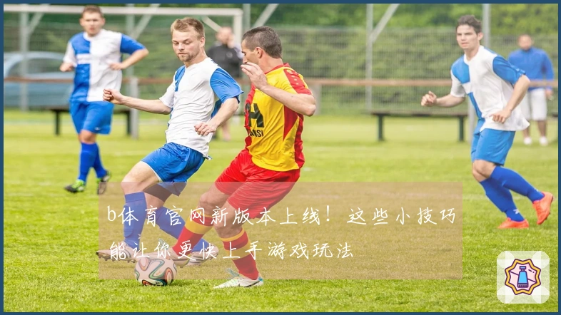 b体育官网新版本上线！这些小技巧能让你更快上手游戏玩法