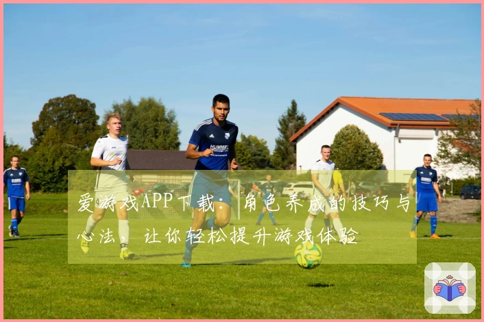 爱游戏APP下载：角色养成的技巧与心法，让你轻松提升游戏体验
