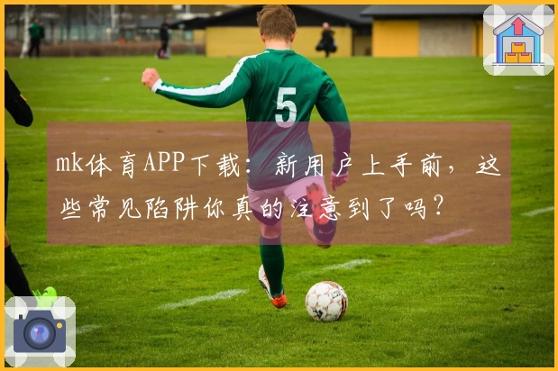 mk体育APP下载：新用户上手前，这些常见陷阱你真的注意到了吗？