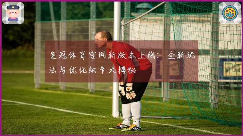 皇冠体育官网新版本上线：全新玩法与优化细节大揭秘