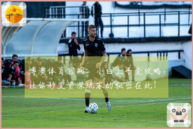 博澳体育官网：小白上手全攻略，让你秒变资深玩家的秘密在此！