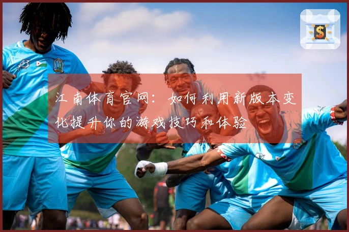 江南体育官网：如何利用新版本变化提升你的游戏技巧和体验