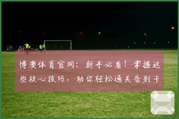 博澳体育官网：新手必看！掌握这些核心技巧，助你轻松通关告别卡关