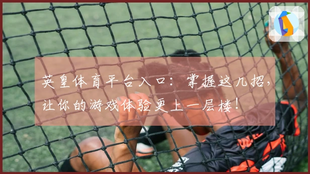 英皇体育平台入口：掌握这几招，让你的游戏体验更上一层楼！