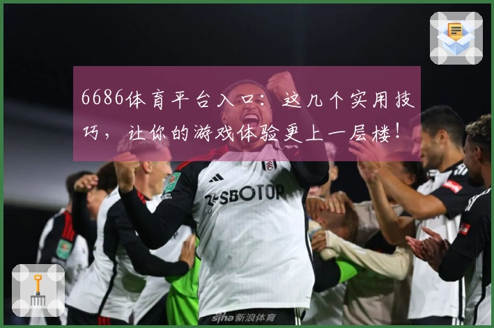 6686体育平台入口：这几个实用技巧，让你的游戏体验更上一层楼！