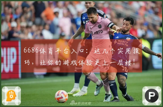 6686体育平台入口：这几个实用技巧，让你的游戏体验更上一层楼！