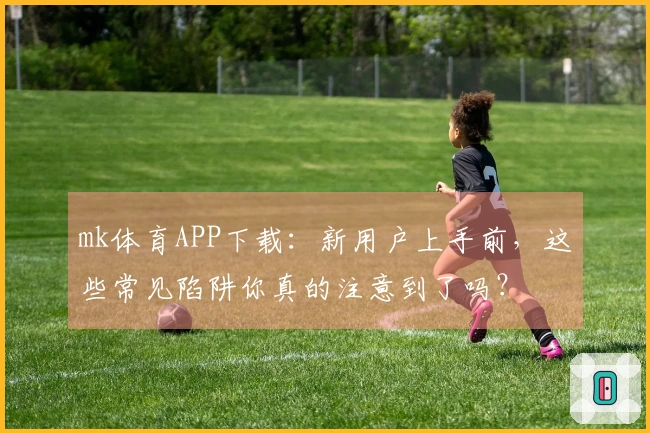 mk体育APP下载：新用户上手前，这些常见陷阱你真的注意到了吗？