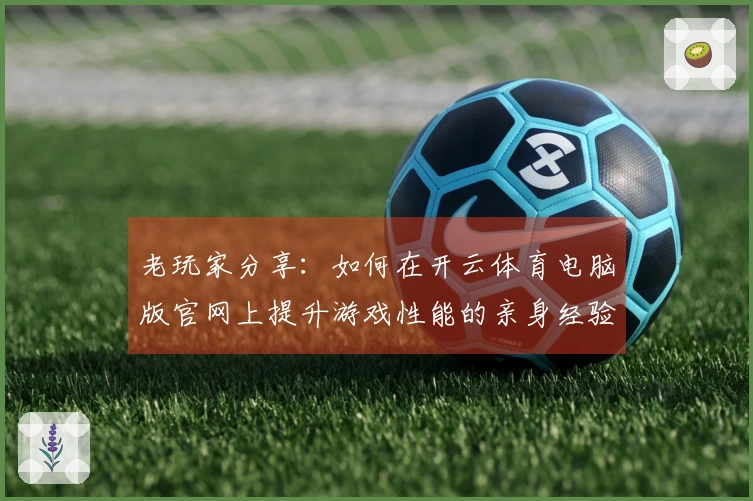 老玩家分享：如何在开云体育电脑版官网上提升游戏性能的亲身经验