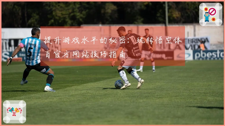 提升游戏水平的秘密：玩转悟空体育官方网站技巧指南