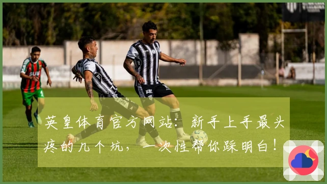 英皇体育官方网站：新手上手最头疼的几个坑，一次性帮你踩明白！