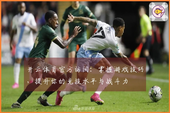开云体育官方访问：掌握游戏技巧，提升你的竞技水平与战斗力